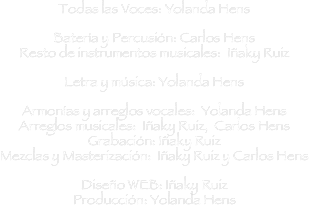Todas las Voces: Yolanda Hens
 
Batería y Percusión: Carlos Hens
Resto de instrumentos musicales:  Iñaky Ruiz
 
Letra y música: Yolanda Hens
 
Armonías y arreglos vocales:  Yolanda Hens
Arreglos musicales:  Iñaky Ruiz,  Carlos Hens
Grabación: Iñaky Ruiz
Mezclas y Masterización:  Iñaky Ruiz y Carlos Hens

Diseño WEB: Iñaky Ruiz
Producción: Yolanda Hens
